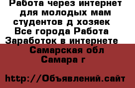 Работа через интернет для молодых мам,студентов,д/хозяек - Все города Работа » Заработок в интернете   . Самарская обл.,Самара г.